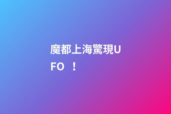 魔都上海驚現UFO！